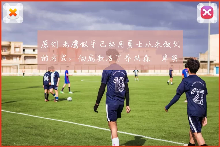 原创 老鹰似乎已经用勇士从未做到的方式,彻底激活了乔纳森・库明加