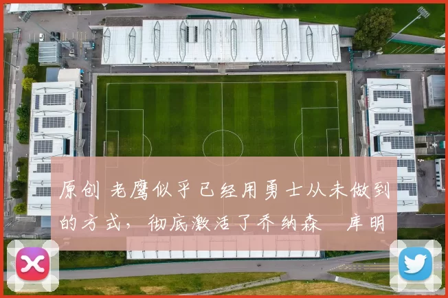 原创 老鹰似乎已经用勇士从未做到的方式,彻底激活了乔纳森・库明加