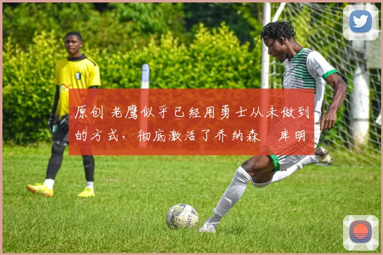 原创 老鹰似乎已经用勇士从未做到的方式,彻底激活了乔纳森・库明加