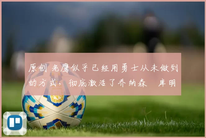 原创 老鹰似乎已经用勇士从未做到的方式，彻底激活了乔纳森・库明加