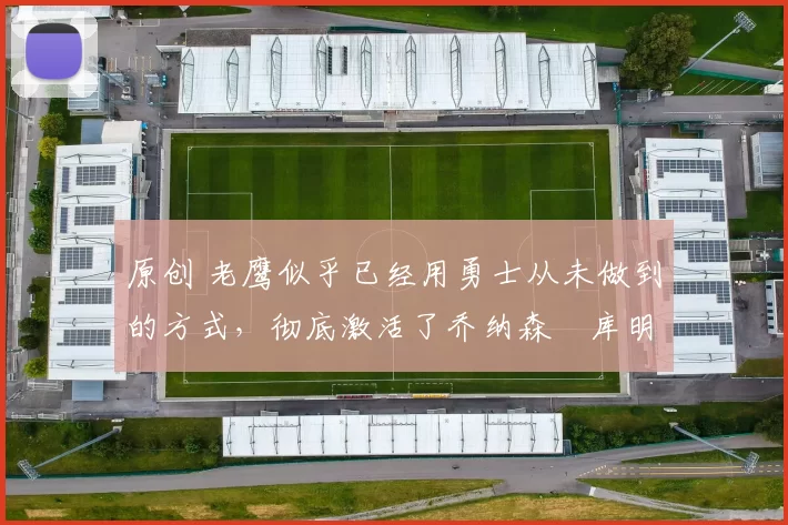 原创 老鹰似乎已经用勇士从未做到的方式，彻底激活了乔纳森・库明加