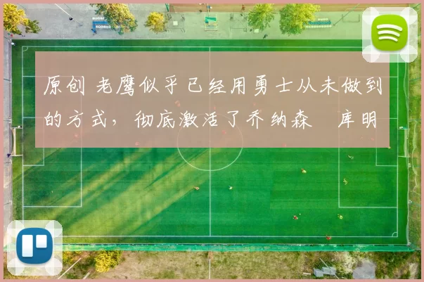 原创 老鹰似乎已经用勇士从未做到的方式，彻底激活了乔纳森・库明加