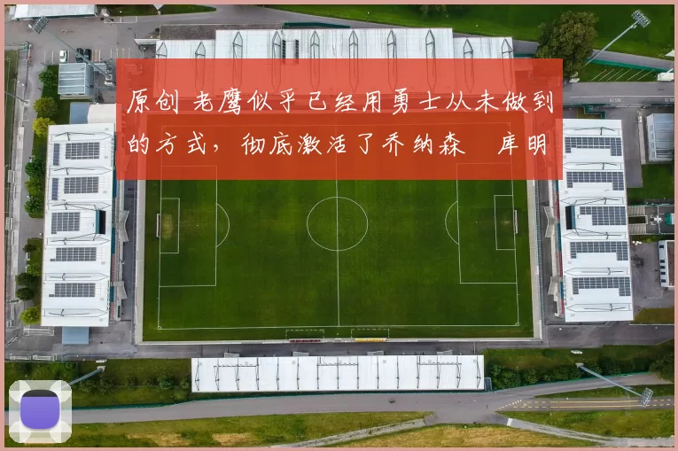 原创 老鹰似乎已经用勇士从未做到的方式，彻底激活了乔纳森・库明加