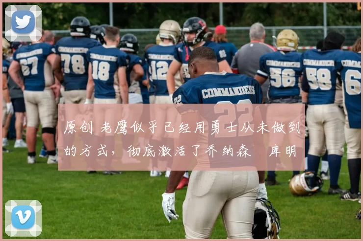 原创 老鹰似乎已经用勇士从未做到的方式,彻底激活了乔纳森・库明加