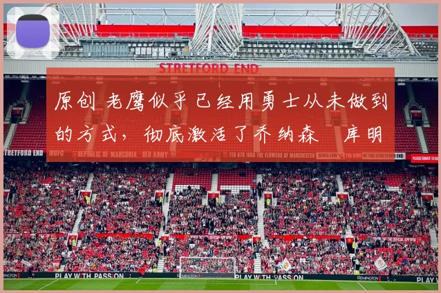 原创 老鹰似乎已经用勇士从未做到的方式,彻底激活了乔纳森・库明加