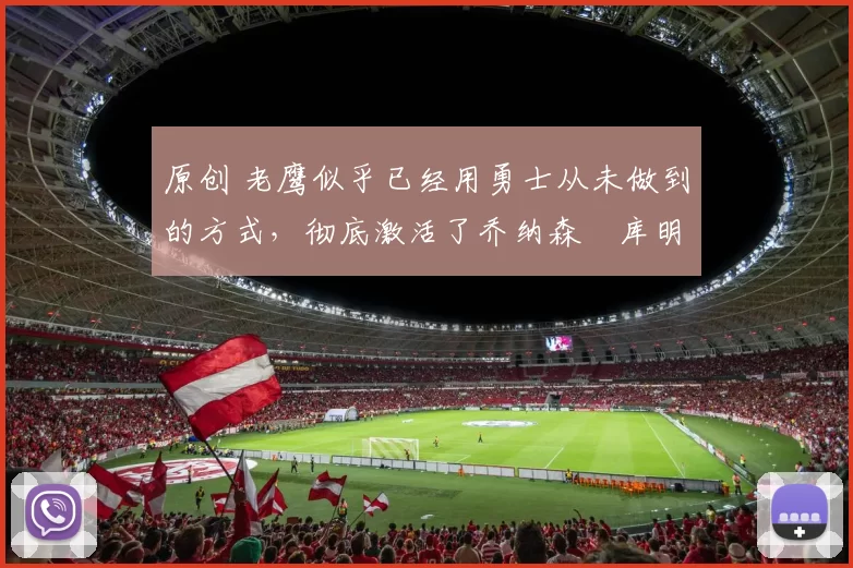 原创 老鹰似乎已经用勇士从未做到的方式,彻底激活了乔纳森・库明加