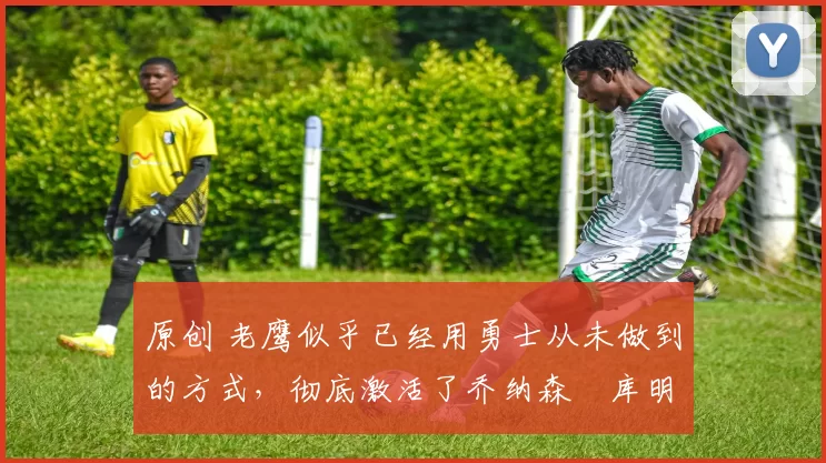 原创 老鹰似乎已经用勇士从未做到的方式,彻底激活了乔纳森・库明加