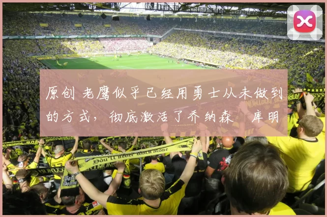 原创 老鹰似乎已经用勇士从未做到的方式，彻底激活了乔纳森・库明加