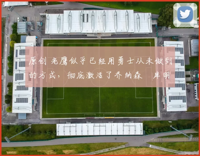 原创 老鹰似乎已经用勇士从未做到的方式，彻底激活了乔纳森・库明加