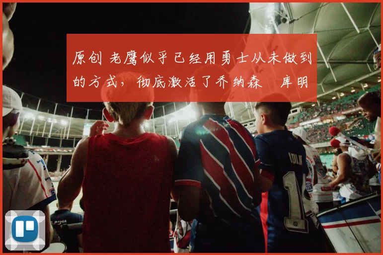 原创 老鹰似乎已经用勇士从未做到的方式,彻底激活了乔纳森・库明加