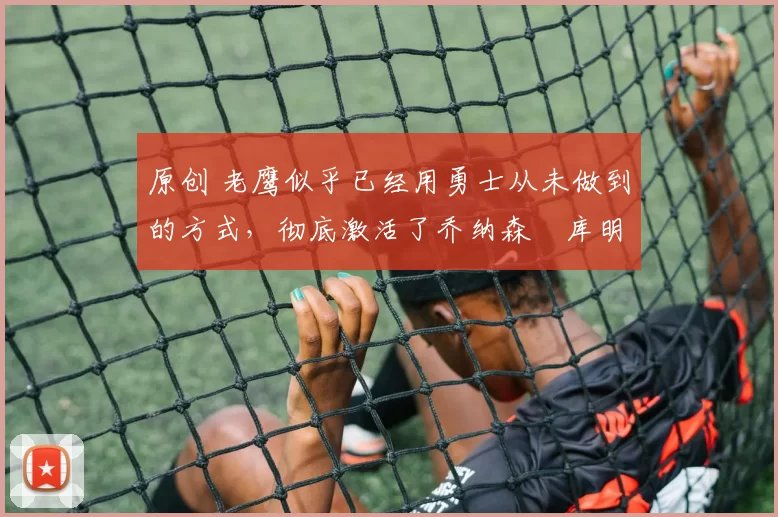 原创 老鹰似乎已经用勇士从未做到的方式,彻底激活了乔纳森・库明加