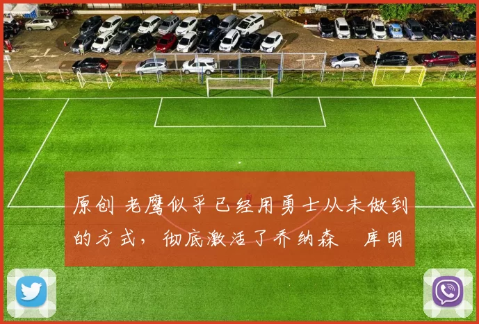 原创 老鹰似乎已经用勇士从未做到的方式,彻底激活了乔纳森・库明加