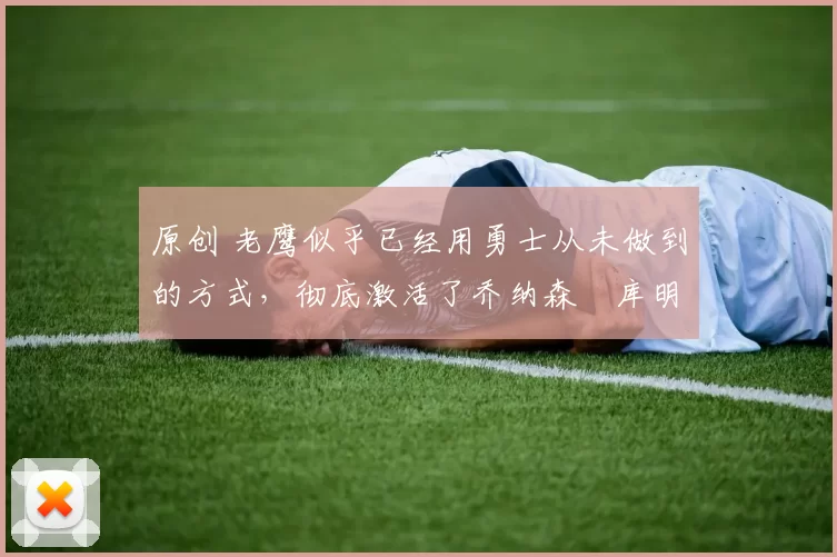 原创 老鹰似乎已经用勇士从未做到的方式,彻底激活了乔纳森・库明加