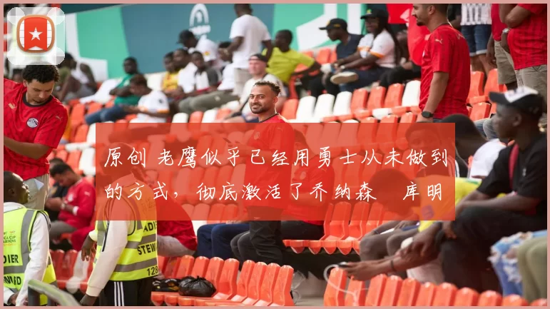 原创 老鹰似乎已经用勇士从未做到的方式,彻底激活了乔纳森・库明加