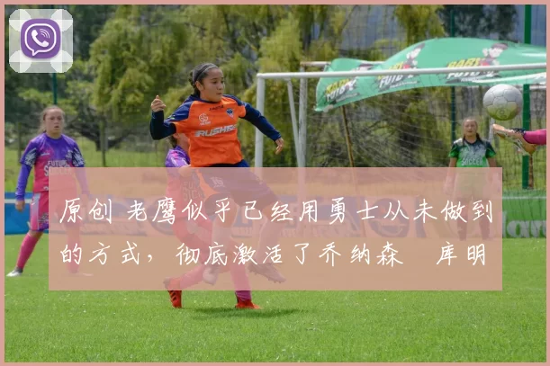 原创 老鹰似乎已经用勇士从未做到的方式,彻底激活了乔纳森・库明加