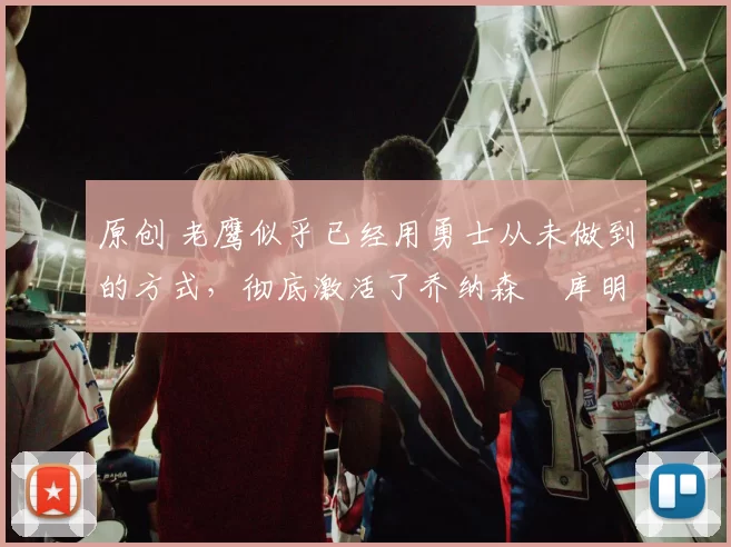 原创 老鹰似乎已经用勇士从未做到的方式,彻底激活了乔纳森・库明加