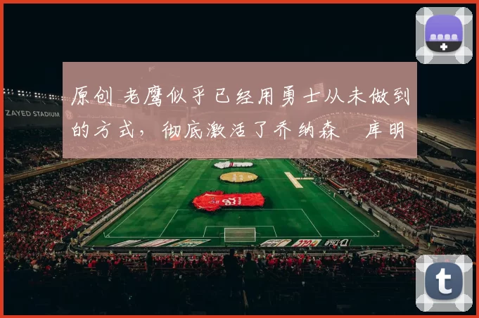 原创 老鹰似乎已经用勇士从未做到的方式，彻底激活了乔纳森・库明加