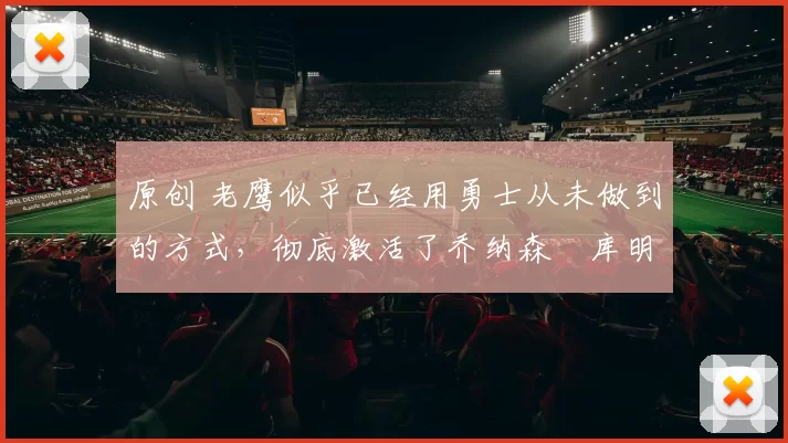 原创 老鹰似乎已经用勇士从未做到的方式,彻底激活了乔纳森・库明加