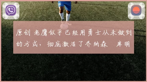 原创 老鹰似乎已经用勇士从未做到的方式，彻底激活了乔纳森・库明加