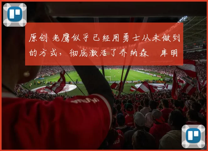 原创 老鹰似乎已经用勇士从未做到的方式，彻底激活了乔纳森・库明加