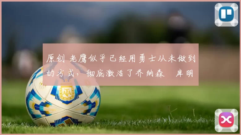 原创 老鹰似乎已经用勇士从未做到的方式,彻底激活了乔纳森・库明加