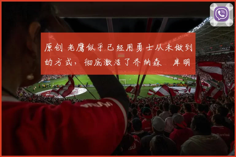 原创 老鹰似乎已经用勇士从未做到的方式，彻底激活了乔纳森・库明加