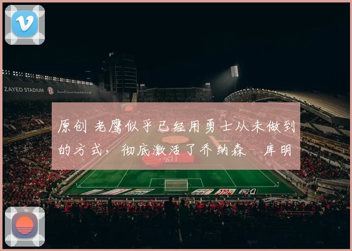 原创 老鹰似乎已经用勇士从未做到的方式，彻底激活了乔纳森・库明加