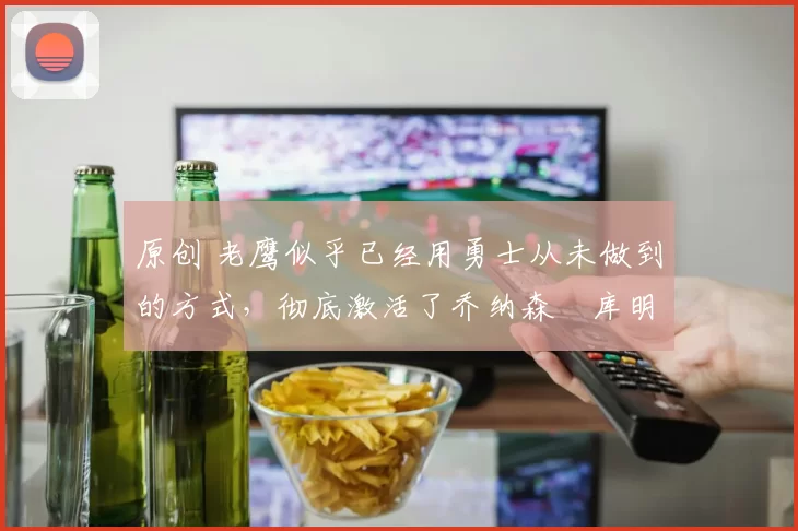 原创 老鹰似乎已经用勇士从未做到的方式,彻底激活了乔纳森・库明加