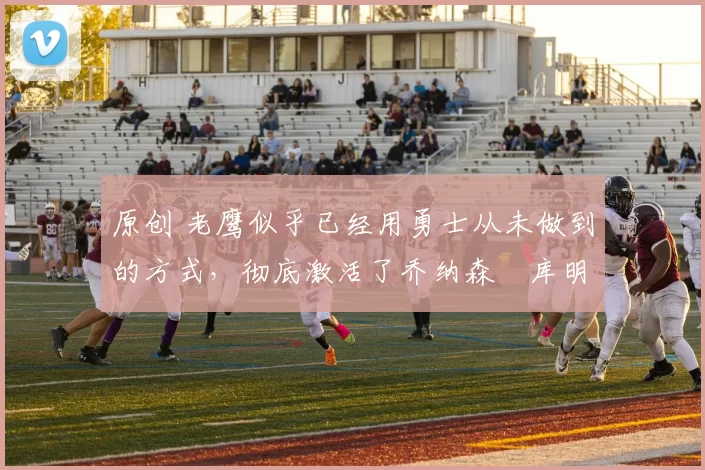 原创 老鹰似乎已经用勇士从未做到的方式,彻底激活了乔纳森・库明加