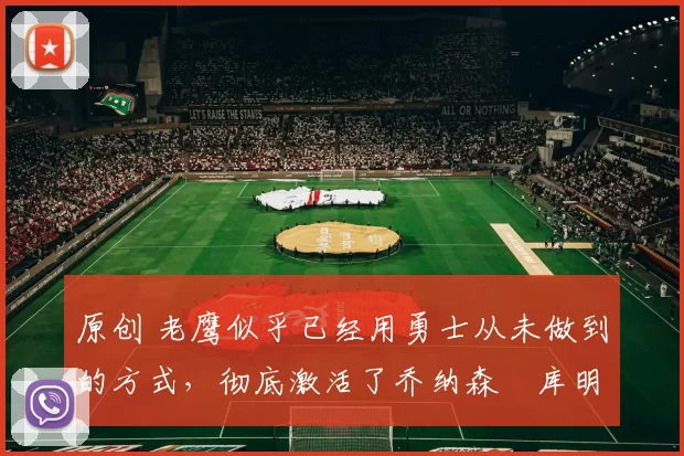 原创 老鹰似乎已经用勇士从未做到的方式,彻底激活了乔纳森・库明加