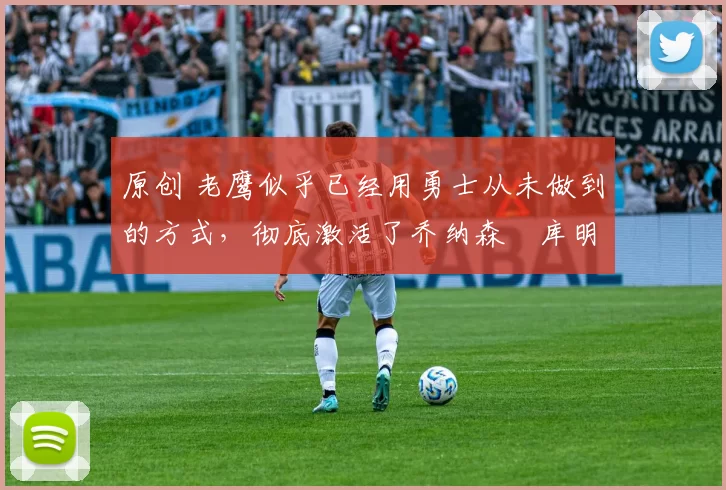 原创 老鹰似乎已经用勇士从未做到的方式,彻底激活了乔纳森・库明加