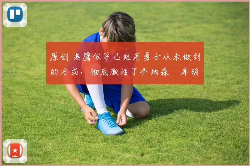 原创 老鹰似乎已经用勇士从未做到的方式,彻底激活了乔纳森・库明加