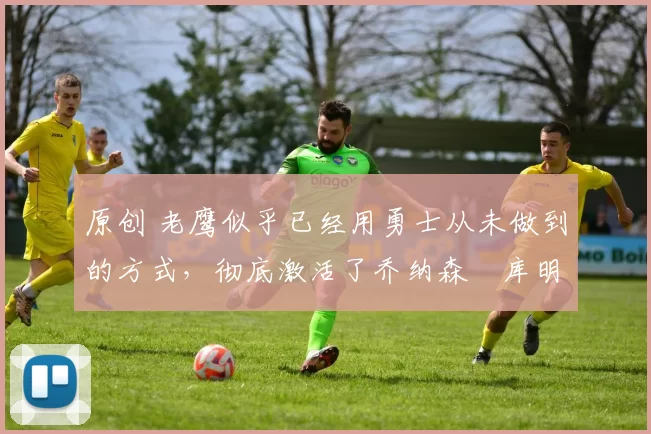 原创 老鹰似乎已经用勇士从未做到的方式,彻底激活了乔纳森・库明加