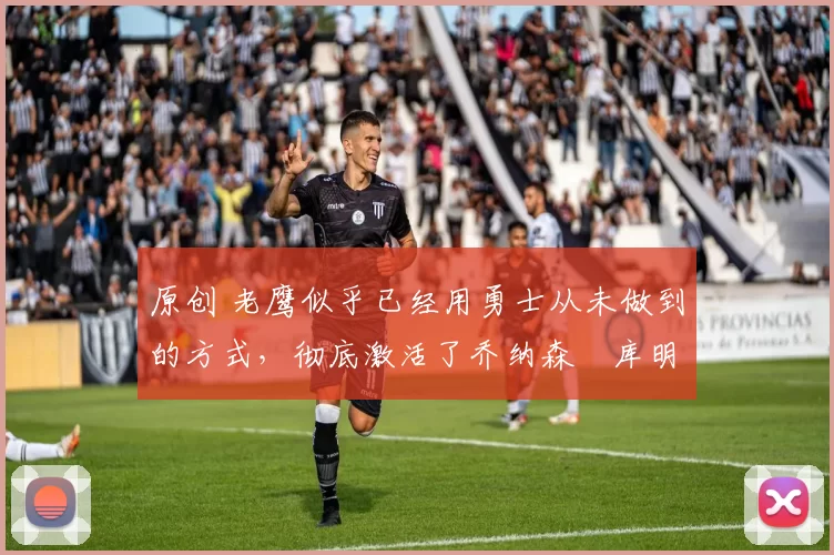 原创 老鹰似乎已经用勇士从未做到的方式,彻底激活了乔纳森・库明加