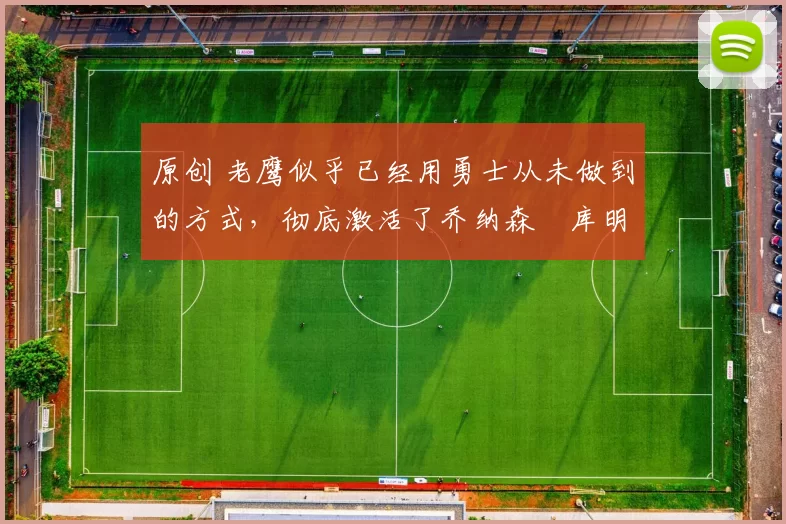 原创 老鹰似乎已经用勇士从未做到的方式，彻底激活了乔纳森・库明加