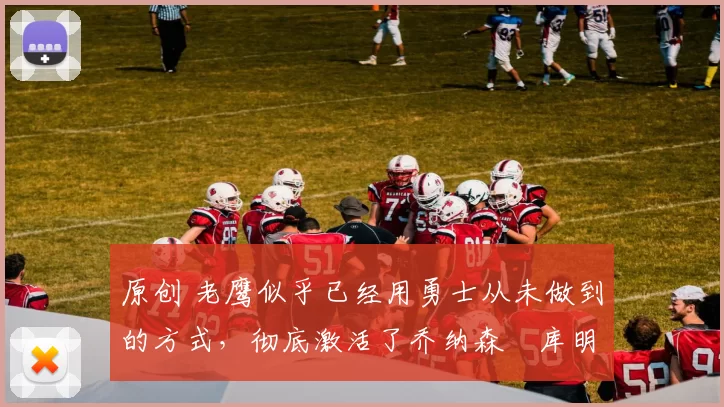 原创 老鹰似乎已经用勇士从未做到的方式，彻底激活了乔纳森・库明加