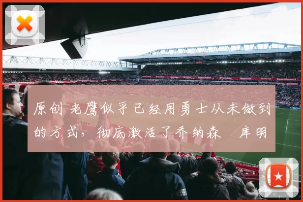 原创 老鹰似乎已经用勇士从未做到的方式,彻底激活了乔纳森・库明加