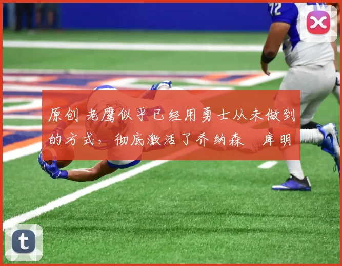 原创 老鹰似乎已经用勇士从未做到的方式，彻底激活了乔纳森・库明加