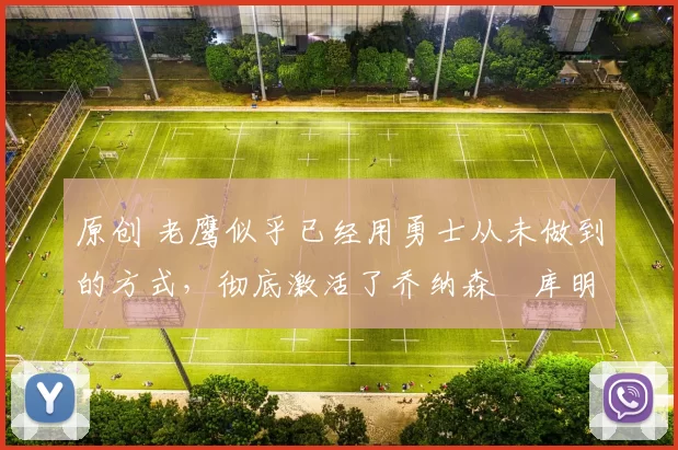 原创 老鹰似乎已经用勇士从未做到的方式，彻底激活了乔纳森・库明加