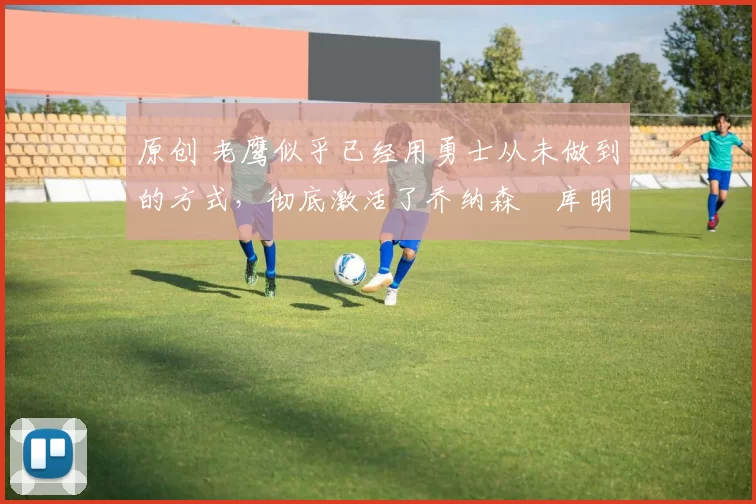 原创 老鹰似乎已经用勇士从未做到的方式,彻底激活了乔纳森・库明加