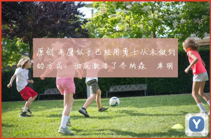 原创 老鹰似乎已经用勇士从未做到的方式，彻底激活了乔纳森・库明加