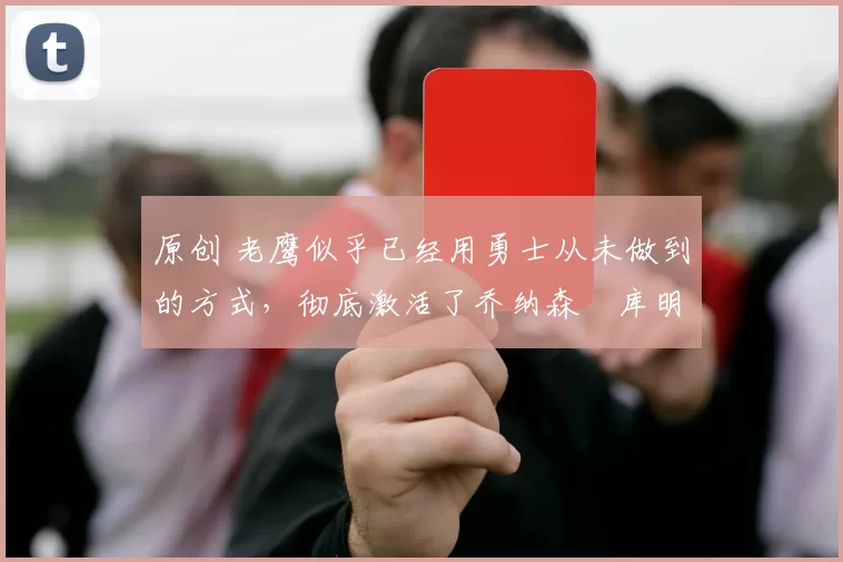 原创 老鹰似乎已经用勇士从未做到的方式，彻底激活了乔纳森・库明加