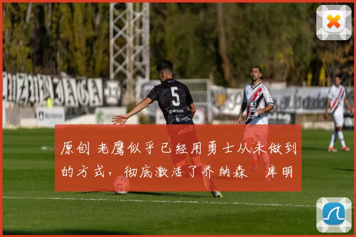 原创 老鹰似乎已经用勇士从未做到的方式,彻底激活了乔纳森・库明加