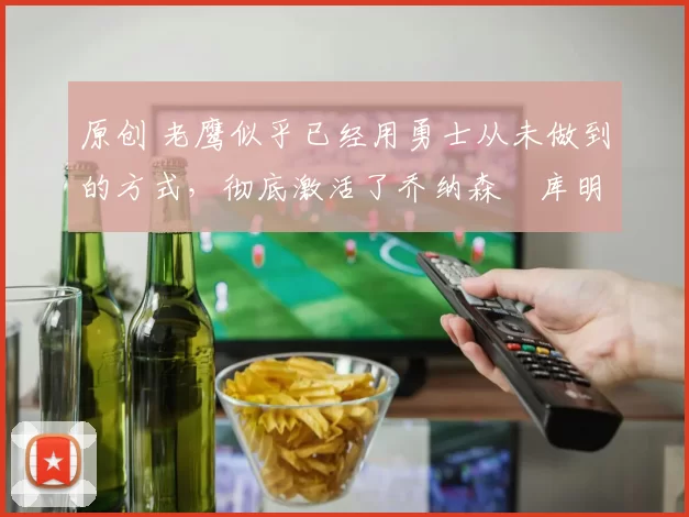 原创 老鹰似乎已经用勇士从未做到的方式,彻底激活了乔纳森・库明加
