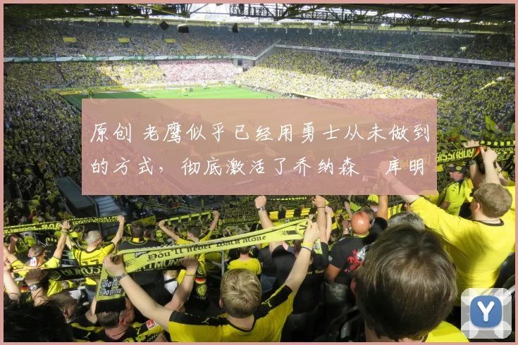 原创 老鹰似乎已经用勇士从未做到的方式,彻底激活了乔纳森・库明加