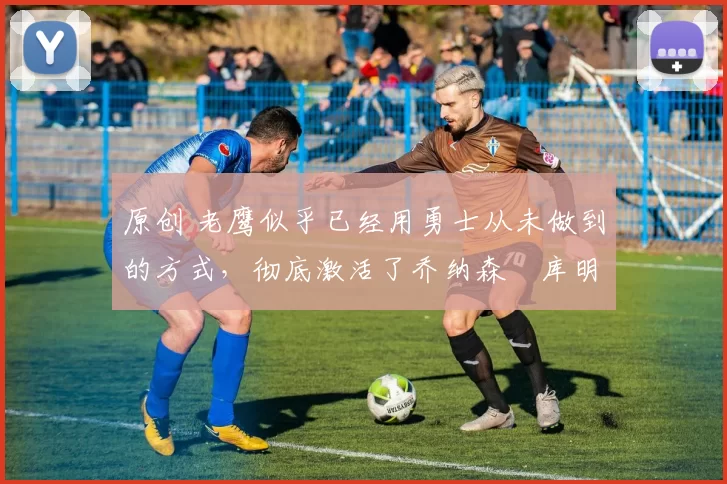 原创 老鹰似乎已经用勇士从未做到的方式,彻底激活了乔纳森・库明加