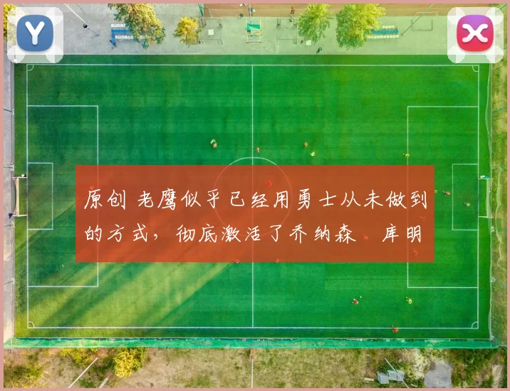 原创 老鹰似乎已经用勇士从未做到的方式，彻底激活了乔纳森・库明加