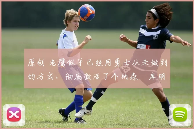 原创 老鹰似乎已经用勇士从未做到的方式,彻底激活了乔纳森・库明加