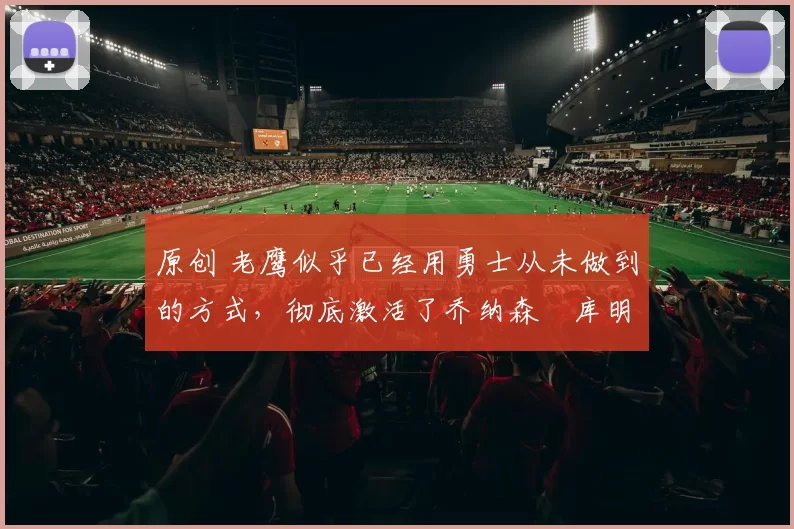 原创 老鹰似乎已经用勇士从未做到的方式,彻底激活了乔纳森・库明加