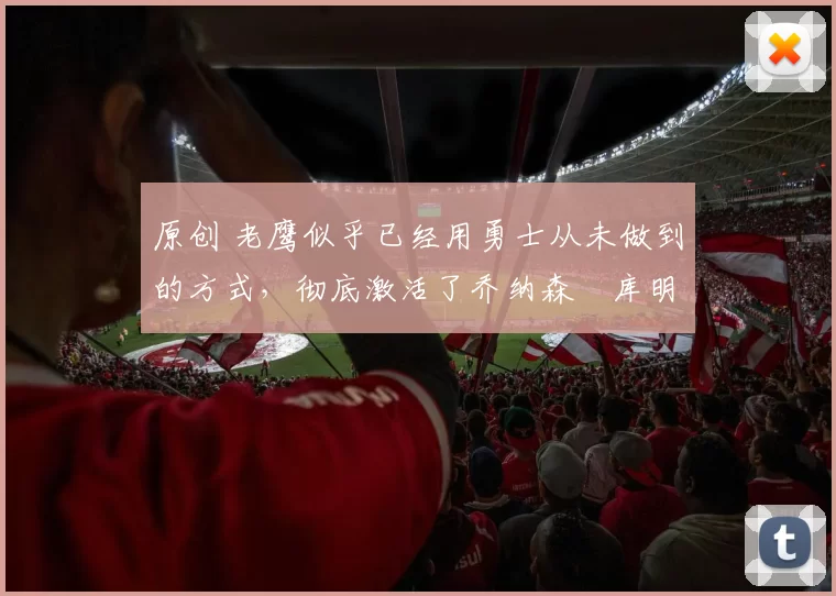 原创 老鹰似乎已经用勇士从未做到的方式，彻底激活了乔纳森・库明加